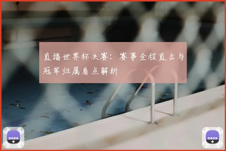 直播世界杯决赛：赛事全程直击与冠军归属看点解析
