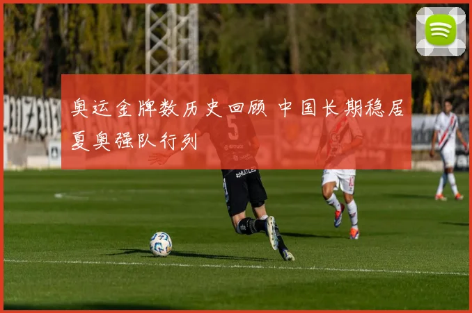 奥运金牌数历史回顾 中国长期稳居夏奥强队行列
