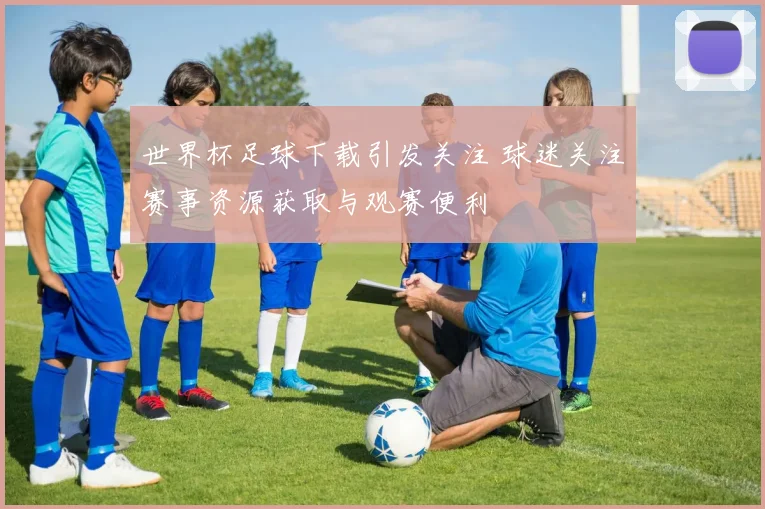 世界杯足球下载引发关注 球迷关注赛事资源获取与观赛便利