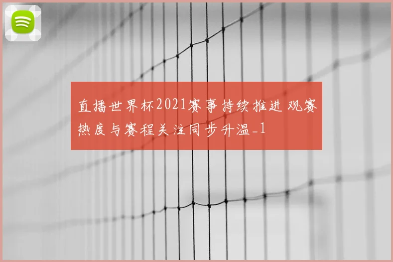 直播世界杯2021赛事持续推进 观赛热度与赛程关注同步升温_1