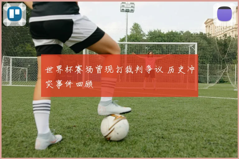 世界杯赛场曾现打裁判争议 历史冲突事件回顾