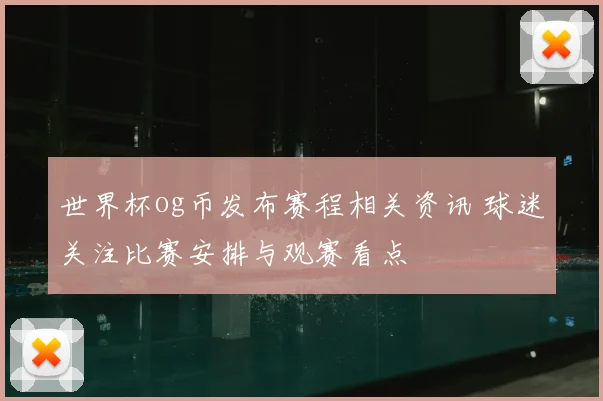 世界杯og币发布赛程相关资讯 球迷关注比赛安排与观赛看点