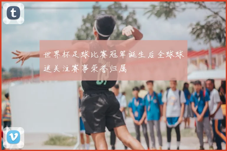 世界杯足球比赛冠军诞生后全球球迷关注赛事荣誉归属