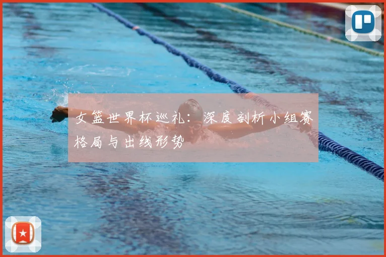 女篮世界杯巡礼：深度剖析小组赛格局与出线形势