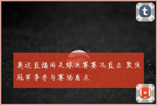 奥运直播间足球决赛赛况直击 聚焦冠军争夺与赛场看点