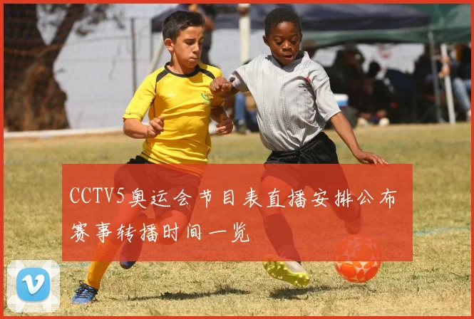 CCTV5奥运会节目表直播安排公布 赛事转播时间一览