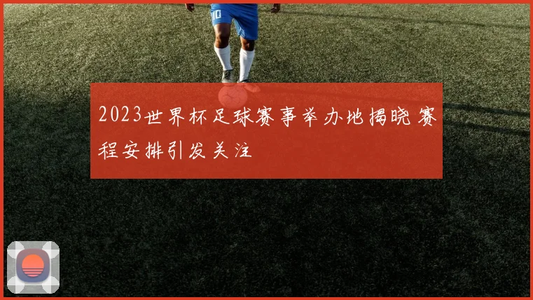 2023世界杯足球赛事举办地揭晓 赛程安排引发关注