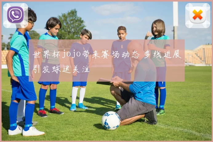 世界杯jojo带来赛场动态 多线进展引发球迷关注