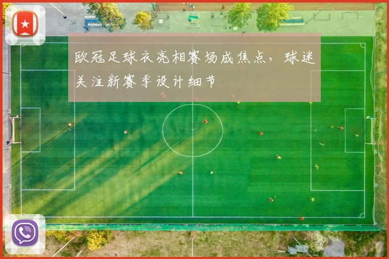 欧冠足球衣亮相赛场成焦点，球迷关注新赛季设计细节