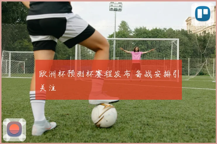 欧洲杯预测杯赛程发布 备战安排引关注