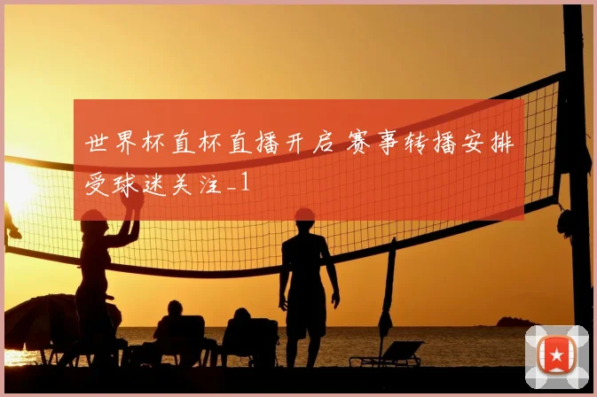 世界杯直杯直播开启 赛事转播安排受球迷关注_1