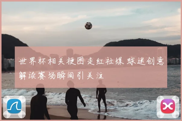 世界杯相关梗图走红社媒 球迷创意解读赛场瞬间引关注