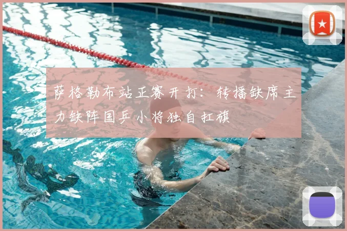 萨格勒布站正赛开打：转播缺席主力缺阵国乒小将独自扛旗