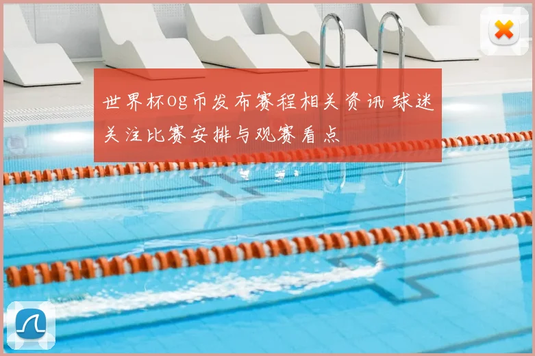 世界杯og币发布赛程相关资讯 球迷关注比赛安排与观赛看点