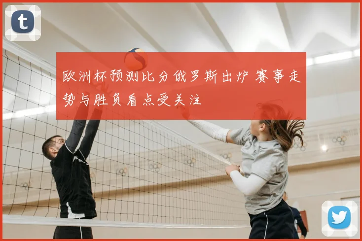 欧洲杯预测比分俄罗斯出炉 赛事走势与胜负看点受关注