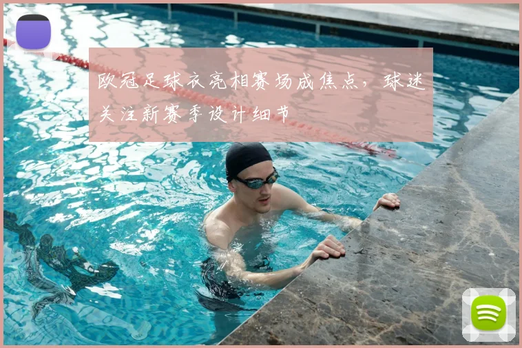 欧冠足球衣亮相赛场成焦点，球迷关注新赛季设计细节