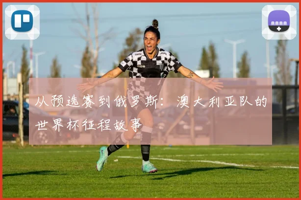 从预选赛到俄罗斯:澳大利亚队的世界杯征程故事
