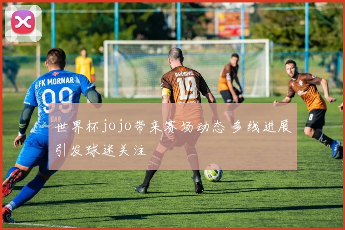 世界杯jojo带来赛场动态 多线进展引发球迷关注