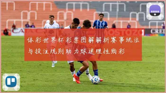 体彩世界杯彩票图解解析赛事玩法与投注规则助力球迷理性购彩