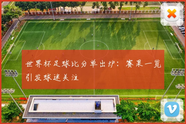 世界杯足球比分单出炉：赛果一览引发球迷关注
