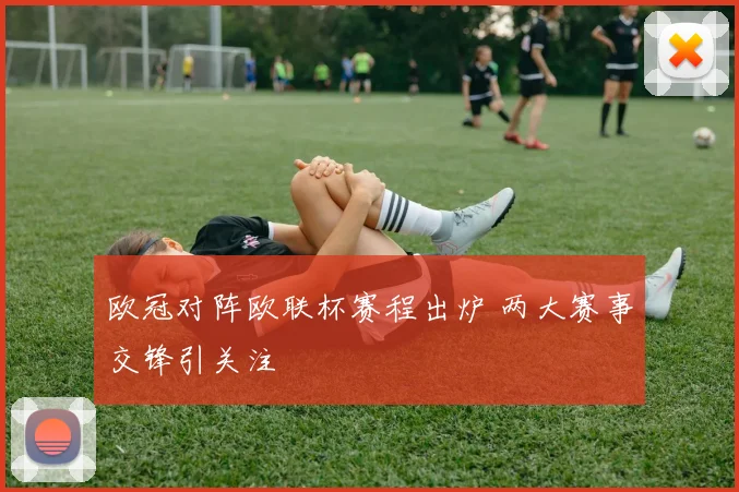 欧冠对阵欧联杯赛程出炉 两大赛事交锋引关注