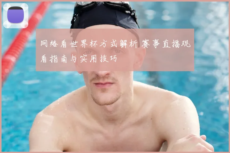 网络看世界杯方式解析 赛事直播观看指南与实用技巧