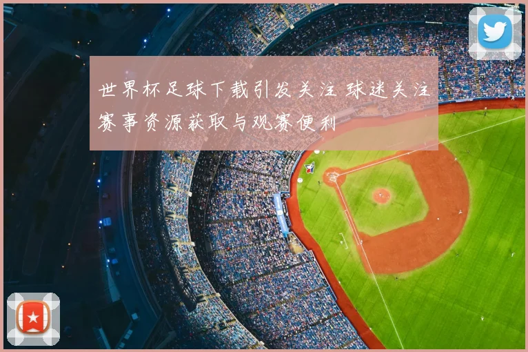 世界杯足球下载引发关注 球迷关注赛事资源获取与观赛便利