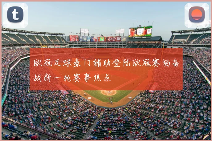 欧冠足球豪门辅助登陆欧冠赛场备战新一轮赛事焦点