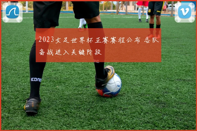 2023女足世界杯正赛赛程公布 各队备战进入关键阶段