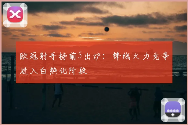 欧冠射手榜前5出炉:锋线火力竞争进入白热化阶段