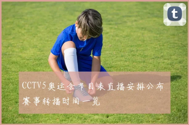 CCTV5奥运会节目表直播安排公布 赛事转播时间一览