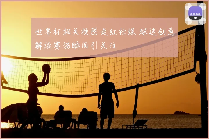 世界杯相关梗图走红社媒 球迷创意解读赛场瞬间引关注