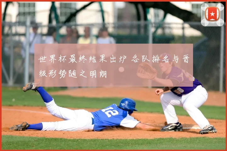 世界杯最终结果出炉 各队排名与晋级形势随之明朗