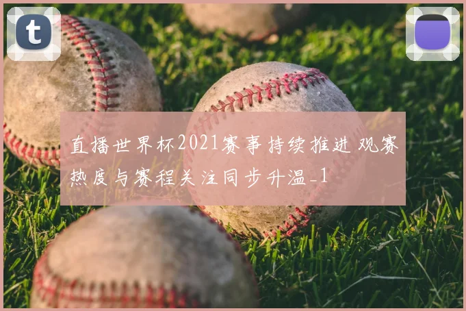 直播世界杯2021赛事持续推进 观赛热度与赛程关注同步升温_1