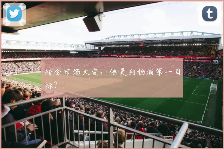 转会市场大变,他是利物浦第一目标?