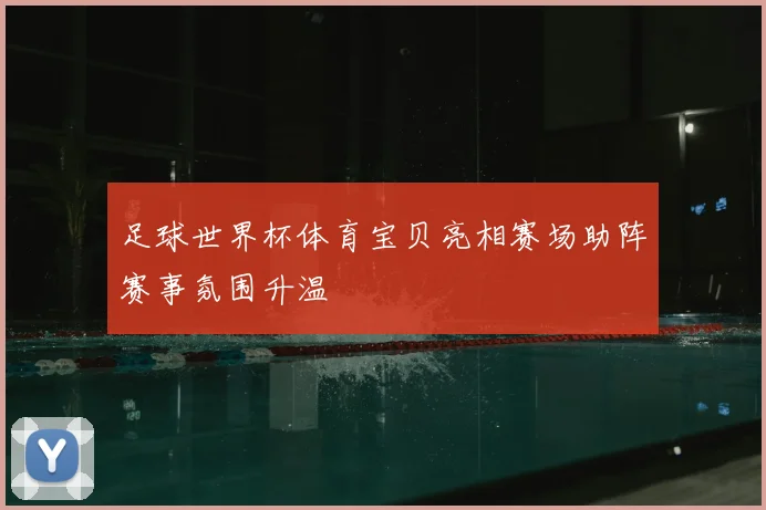 足球世界杯体育宝贝亮相赛场助阵赛事氛围升温