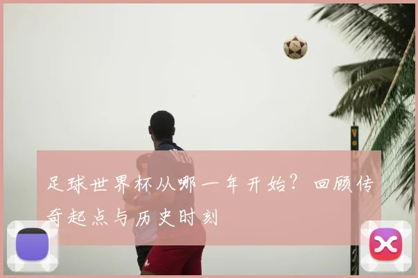 足球世界杯从哪一年开始?回顾传奇起点与历史时刻