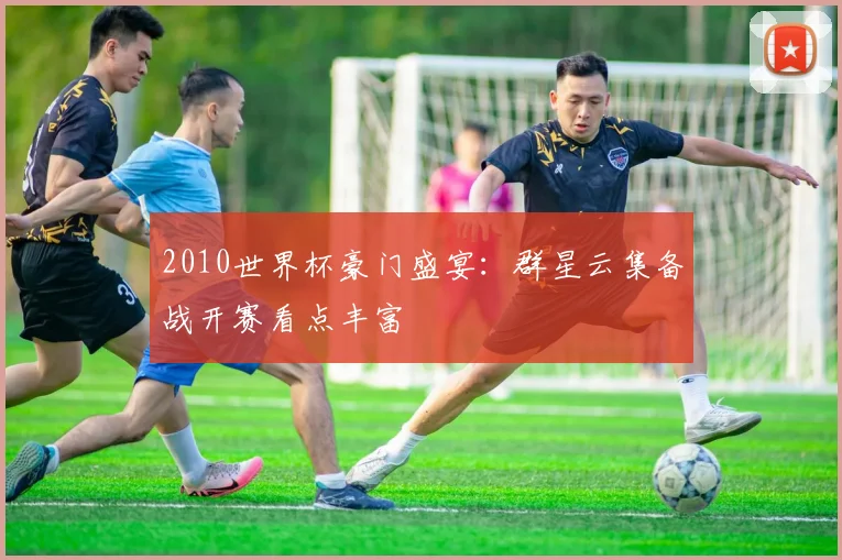 2010世界杯豪门盛宴:群星云集备战开赛看点丰富