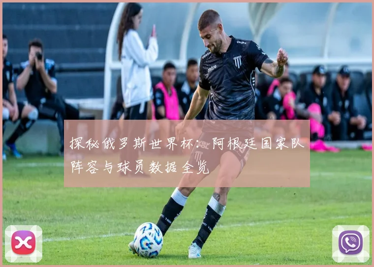 探秘俄罗斯世界杯:阿根廷国家队阵容与球员数据全览