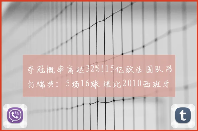 夺冠概率高达32%!15亿欧法国队吊打瑞典:5场16球 堪比2010西班牙