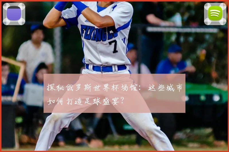 探秘俄罗斯世界杯场馆:这些城市如何打造足球盛宴?