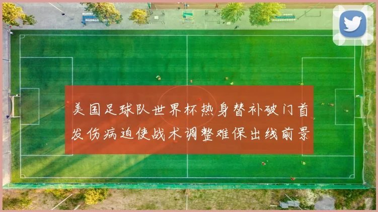 美国足球队世界杯热身替补破门首发伤病迫使战术调整难保出线前景受考验
