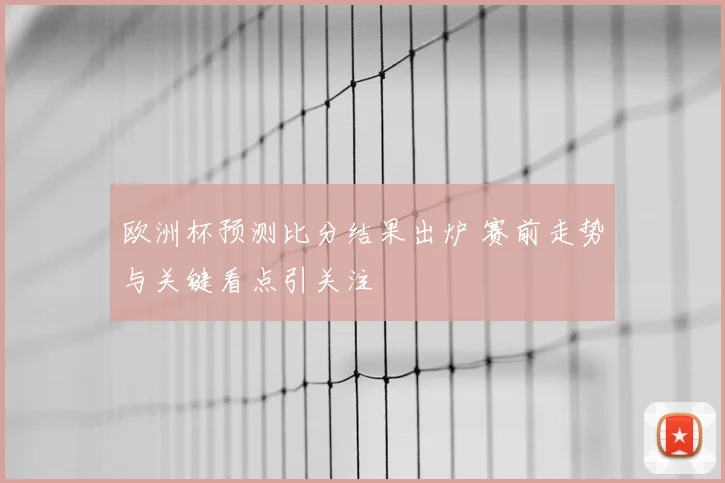 欧洲杯预测比分结果出炉 赛前走势与关键看点引关注