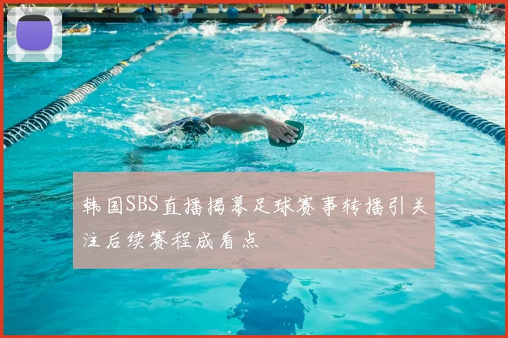 韩国SBS直播揭幕足球赛事转播引关注后续赛程成看点