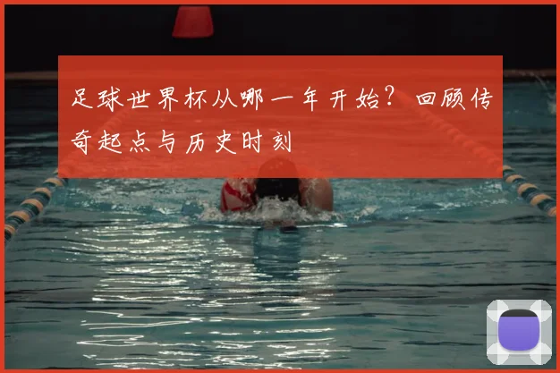 足球世界杯从哪一年开始?回顾传奇起点与历史时刻