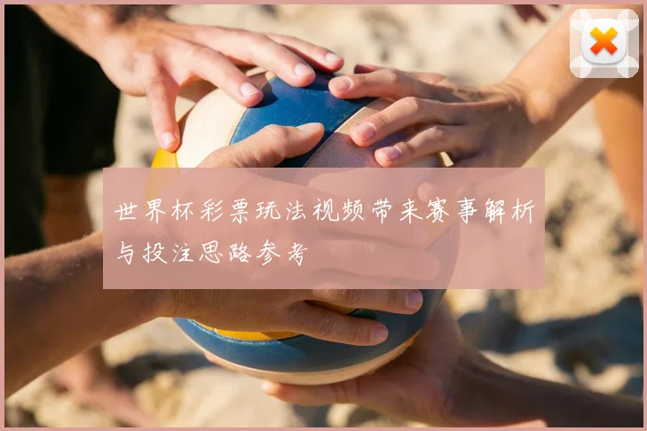 世界杯彩票玩法视频带来赛事解析与投注思路参考