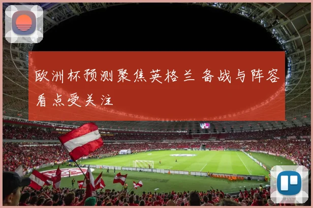 欧洲杯预测聚焦英格兰 备战与阵容看点受关注
