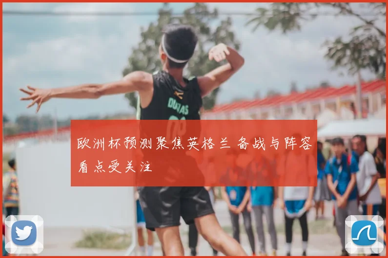 欧洲杯预测聚焦英格兰 备战与阵容看点受关注