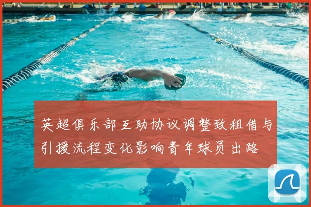 英超俱乐部互助协议调整致租借与引援流程变化影响青年球员出路