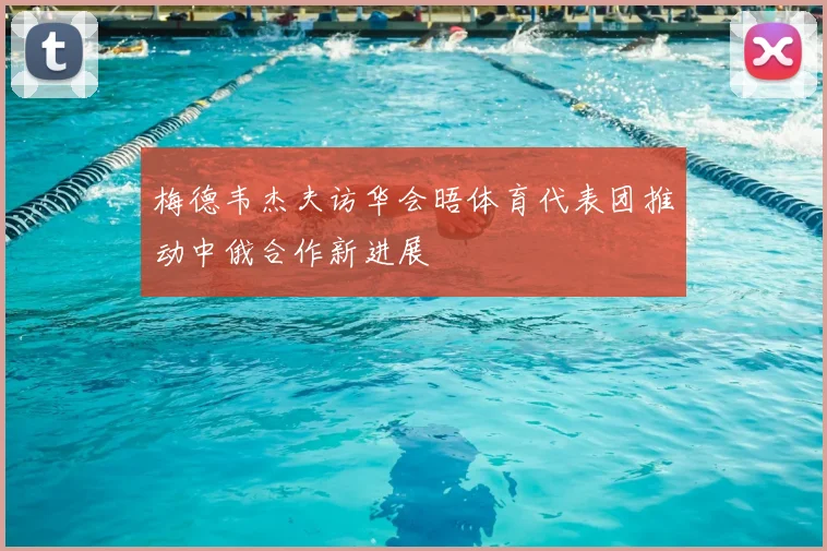梅德韦杰夫访华会晤体育代表团推动中俄合作新进展